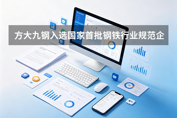 方大九钢入选国家首批钢铁行业规范企业：向高向智向绿绘就新图景