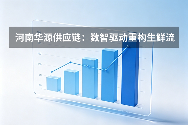 河南华源供应链：数智驱动重构生鲜流通效率边界
