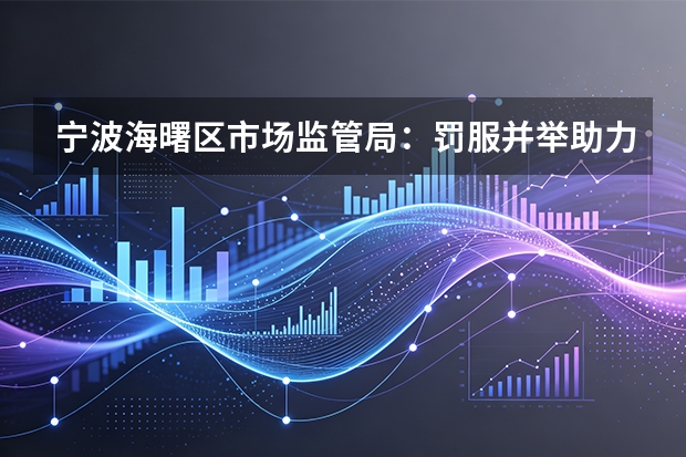 宁波海曙区市场监管局：罚服并举助力外贸企业内销转型