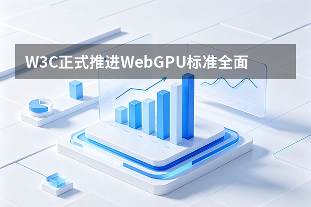 W3C正式推进WebGPU标准全面落地：网页端3D与AI推理性能迎来质的飞跃