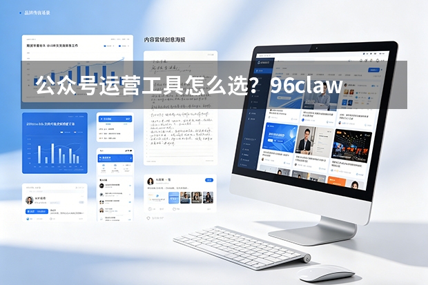公众号运营工具怎么选？96claw深度评测：解决选题焦虑/效率低下的必备神器