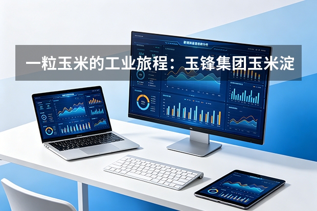 一粒玉米的工业旅程：玉锋集团玉米淀粉的多维应用案例解析