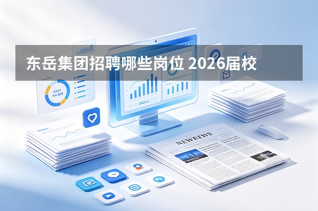 东岳集团招聘哪些岗位 2026届校园招聘薪资待遇