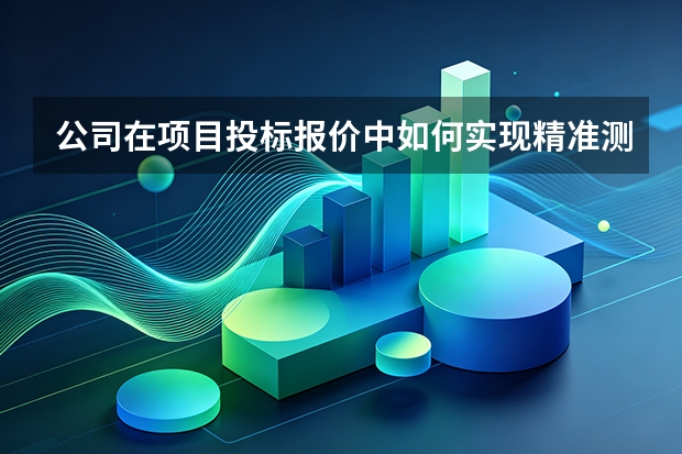公司在项目投标报价中如何实现精准测算？