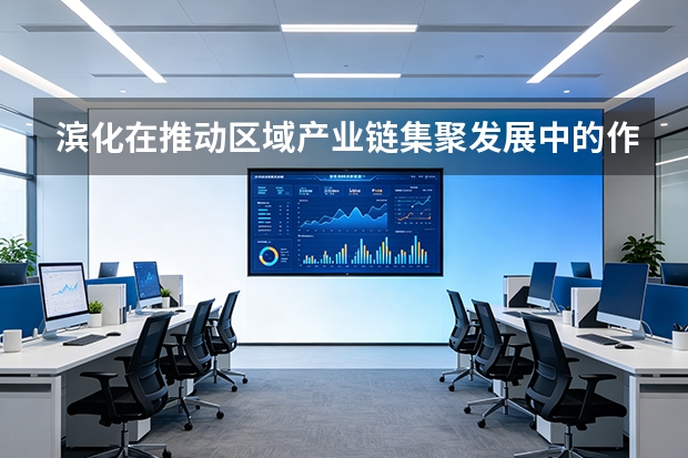滨化在推动区域产业链集聚发展中的作用？