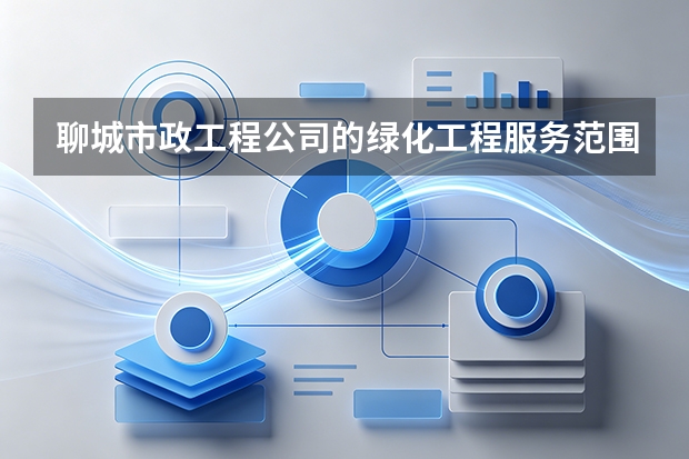 聊城市政工程公司的绿化工程服务范围有哪些？