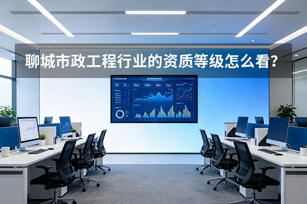聊城市政工程行业的资质等级怎么看？