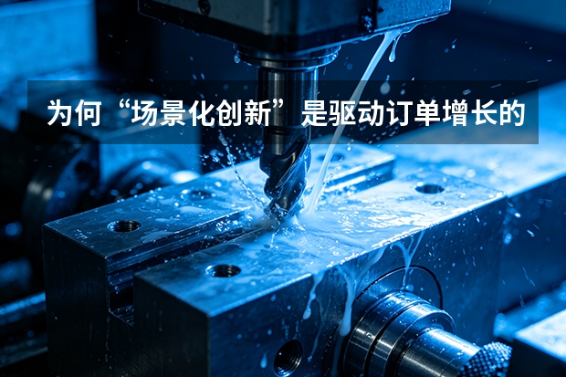 为何“场景化创新”是驱动订单增长的推手？