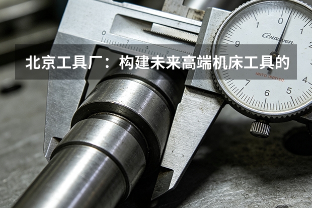 北京工具厂：构建未来高端机床工具的智能生态系统