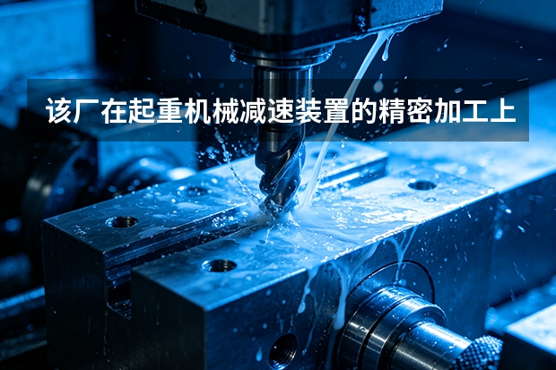 该厂在起重机械减速装置的精密加工上有什么独到之处？