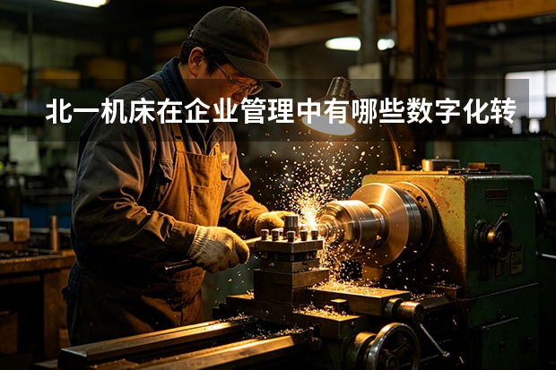 北一机床在企业管理中有哪些数字化转型实践？