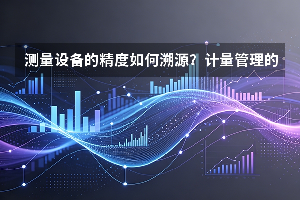 测量设备的精度如何溯源？计量管理的日常