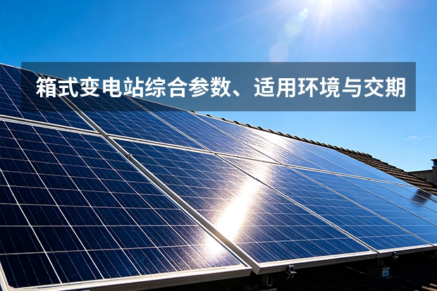箱式变电站综合参数、适用环境与交期说明