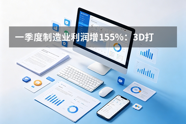 一季度制造业利润增15.5%：3D打印与工业机器人产量暴涨30%以上，新动能成主引擎