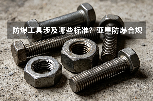 防爆工具涉及哪些标准？亚星防爆合规要点