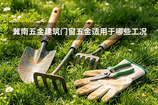 冀南五金建筑门窗五金适用于哪些工况？应用场景与适配建议