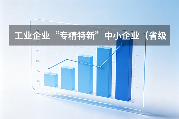 工业企业“专精特新”中小企业（省级）认定指南：指标拆解、流程与奖补